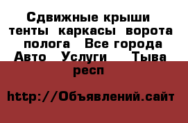 Сдвижные крыши, тенты, каркасы, ворота, полога - Все города Авто » Услуги   . Тыва респ.